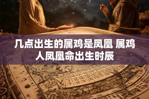 几点出生的属鸡是凤凰 属鸡人凤凰命出生时辰