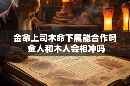 金命上司木命下属能合作吗 金人和木人会相冲吗