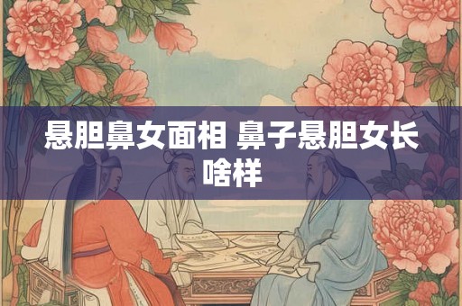 悬胆鼻女面相 鼻子悬胆女长啥样
