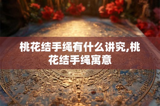 桃花结手绳有什么讲究,桃花结手绳寓意
