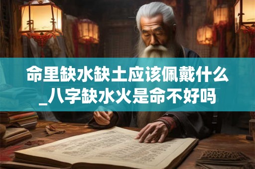命里缺水缺土应该佩戴什么_八字缺水火是命不好吗