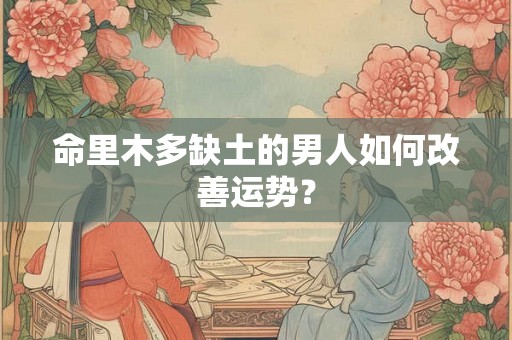 命里木多缺土的男人如何改善运势? 命里木多缺土的男人如何改善运势?
