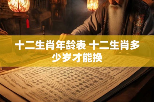 十二生肖年龄表 十二生肖多少岁才能换