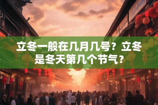 立冬一般在几月几号?立冬是冬天第几个节气? 立冬一般在几月几号?立冬是冬天第几个节气?