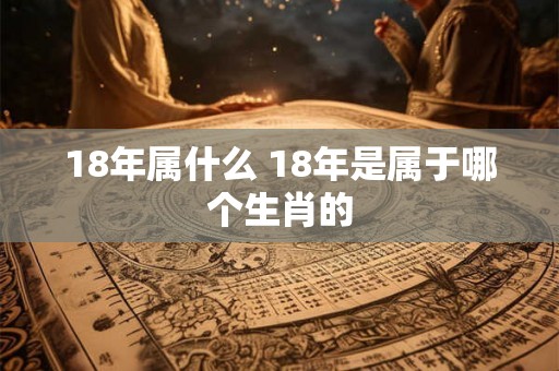 18年属什么 18年是属于哪个生肖的