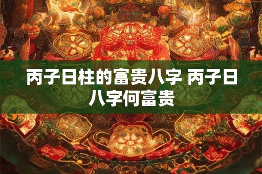 丙子日柱的富贵八字 丙子日八字何富贵