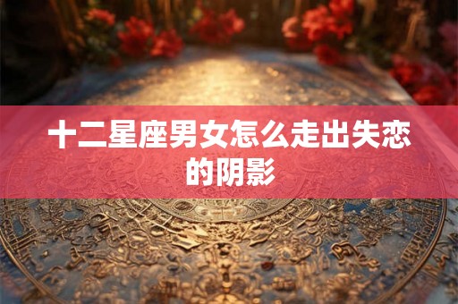 十二星座男女怎么走出失恋的阴影