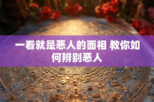 一看就是恶人的面相 教你如何辨别恶人