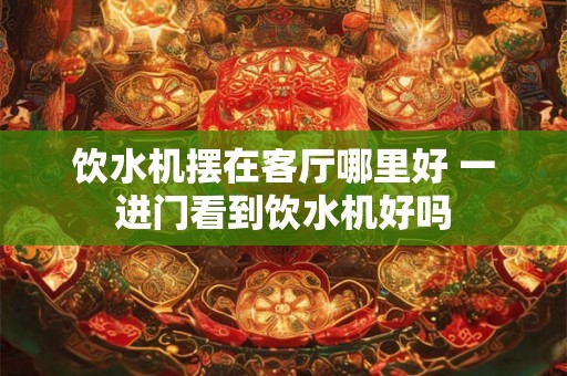 饮水机摆在客厅哪里好 一进门看到饮水机好吗
