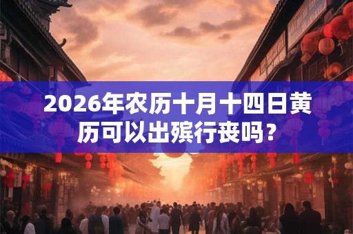 2026年农历十月十四日黄历可以出殡行丧吗? 2026年农历十月十四日黄历可以出殡行丧吗?
