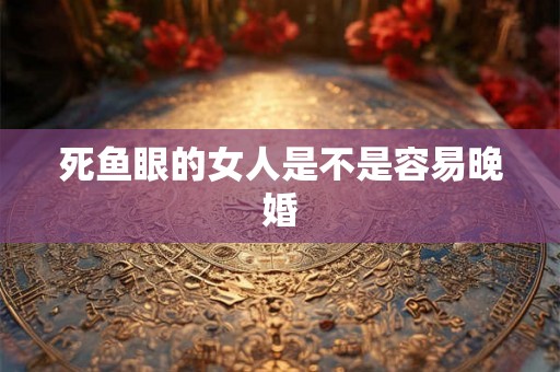 死鱼眼的女人是不是容易晚婚