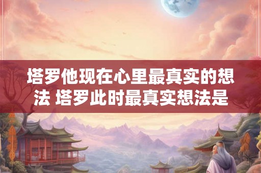 塔罗他现在心里最真实的想法 塔罗此时最真实想法是什么