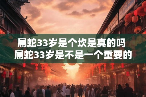 属蛇33岁是个坎是真的吗 属蛇33岁是不是一个重要的转折点
