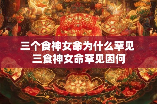 三个食神女命为什么罕见 三食神女命罕见因何