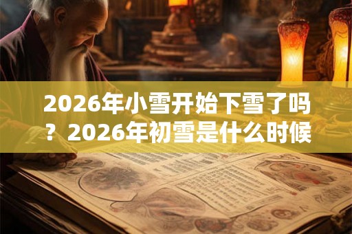 2026年小雪开始下雪了吗?2026年初雪是什么时候? 2026年小雪开始下雪了吗?2026年初雪是什么时候?