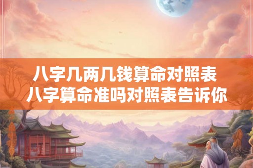 八字几两几钱算命对照表 八字算命准吗对照表告诉你