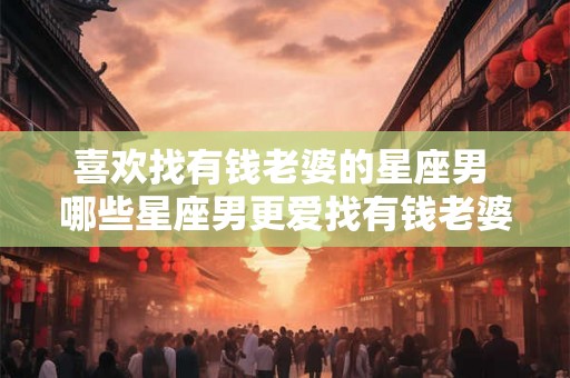 喜欢找有钱老婆的星座男 哪些星座男更爱找有钱老婆