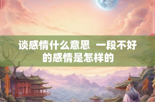 谈感情什么意思  一段不好的感情是怎样的