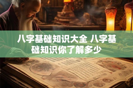 八字基础知识大全 八字基础知识你了解多少