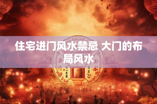住宅进门风水禁忌 大门的布局风水