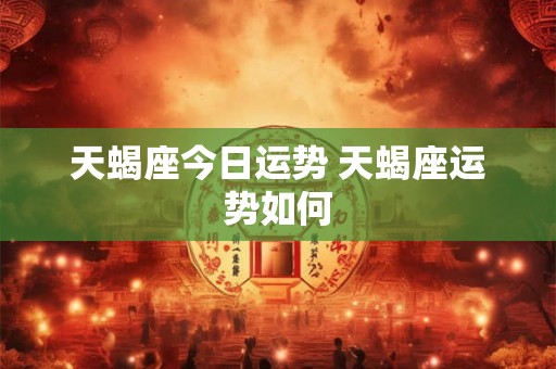 天蝎座今日运势 天蝎座运势如何