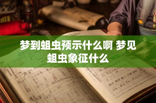 梦到蛆虫预示什么啊 梦见蛆虫象征什么