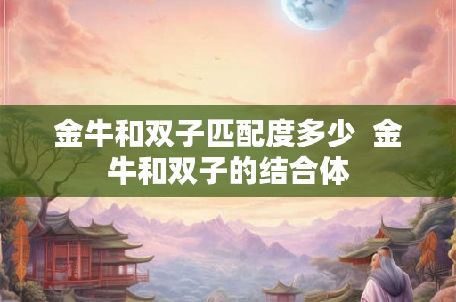 金牛和双子匹配度多少  金牛和双子的结合体