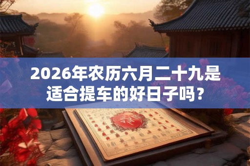 2026年农历六月二十九是适合提车的好日子吗？