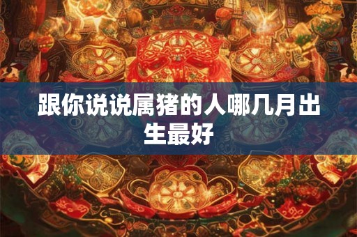 跟你说说属猪的人哪几月出生最好