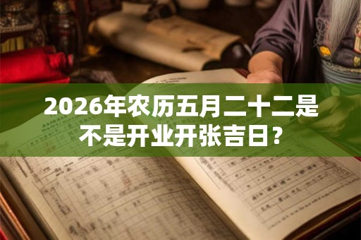 2026年农历五月二十二是不是开业开张吉日？
