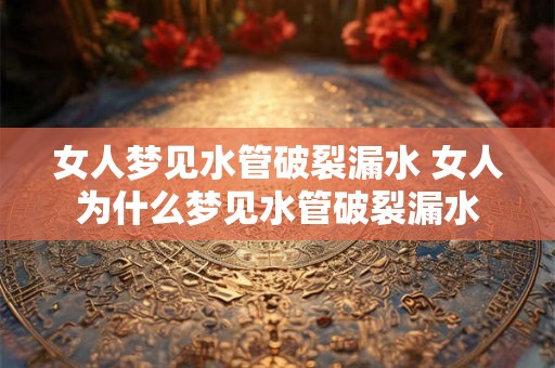 女人梦见水管破裂漏水 女人为什么梦见水管破裂漏水