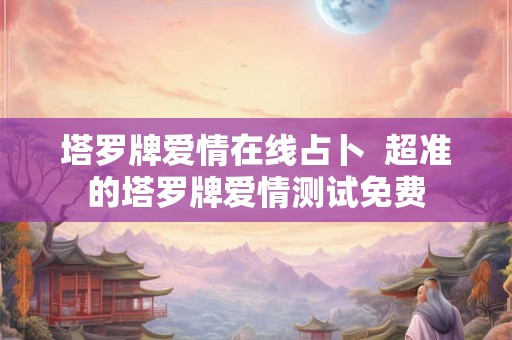 塔罗牌爱情在线占卜  超准的塔罗牌爱情测试免费