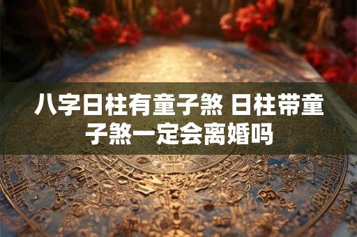 八字日柱有童子煞 日柱带童子煞一定会离婚吗