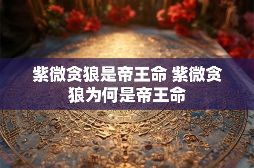 紫微贪狼是帝王命 紫微贪狼为何是帝王命