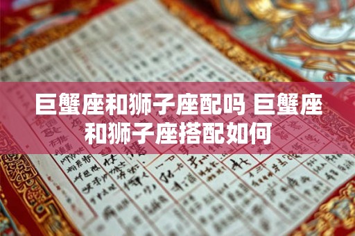巨蟹座和狮子座配吗 巨蟹座和狮子座搭配如何 巨蟹座和狮子座配吗 巨蟹座和狮子座搭配如何