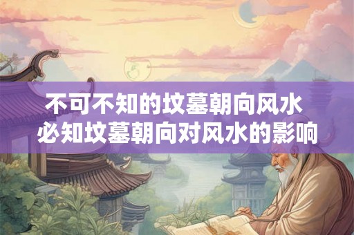 不可不知的坟墓朝向风水 必知坟墓朝向对风水的影响
