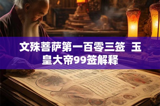 文殊菩萨第一百零三签 玉皇大帝99签解释 文殊菩萨第一百零三签 玉皇大帝99签解释