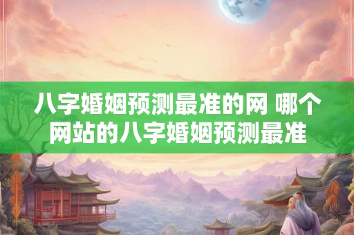 八字婚姻预测最准的网 哪个网站的八字婚姻预测最准