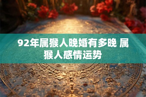 92年属猴人晚婚有多晚 属猴人感情运势 92年属猴人晚婚有多晚 属猴人感情运势