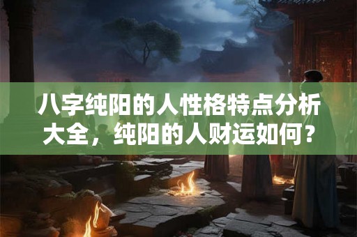 八字纯阳的人性格特点分析大全，纯阳的人财运如何？