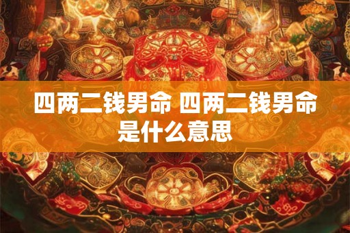 四两二钱男命 四两二钱男命是什么意思 四两二钱男命 四两二钱男命是什么意思