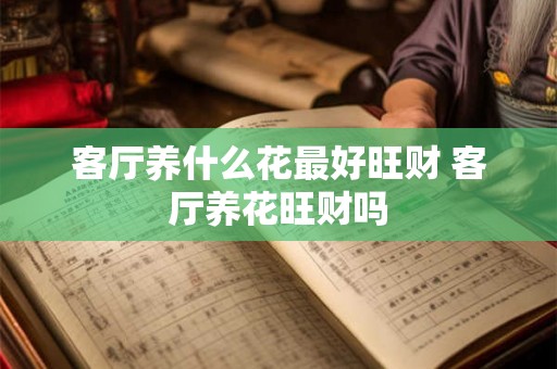 客厅养什么花最好旺财 客厅养花旺财吗