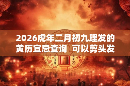 2026虎年二月初九理发的黄历宜忌查询  可以剪头发不