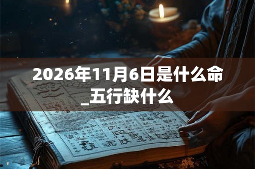 2026年11月6日是什么命_五行缺什么