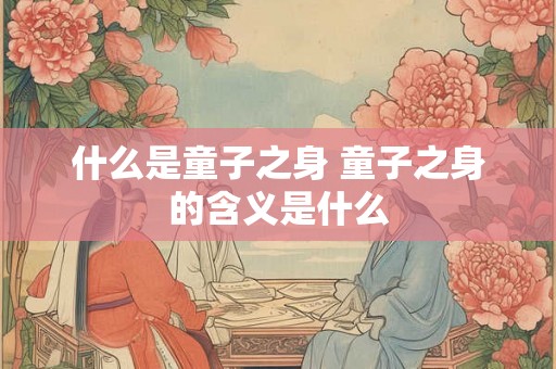 什么是童子之身 童子之身的含义是什么