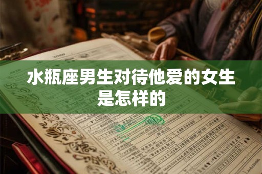 水瓶座男生对待他爱的女生是怎样的 水瓶座男生对待他爱的女生是怎样的