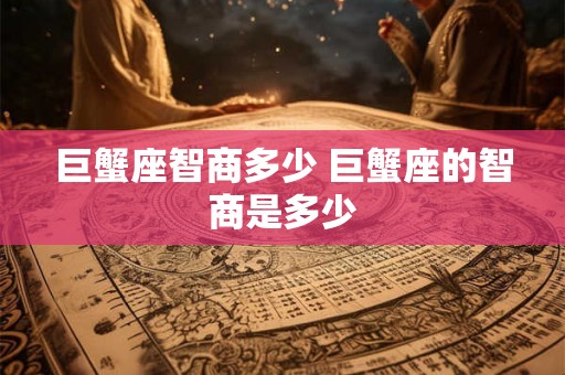 巨蟹座智商多少 巨蟹座的智商是多少