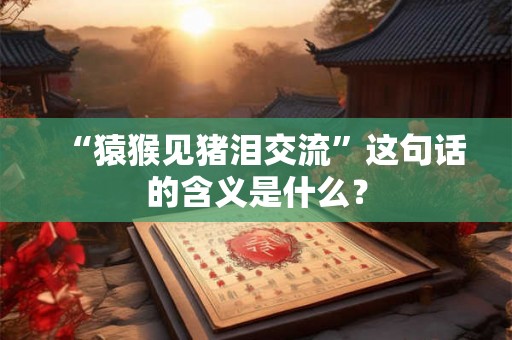 “猿猴见猪泪交流”这句话的含义是什么? “猿猴见猪泪交流”这句话的含义是什么?