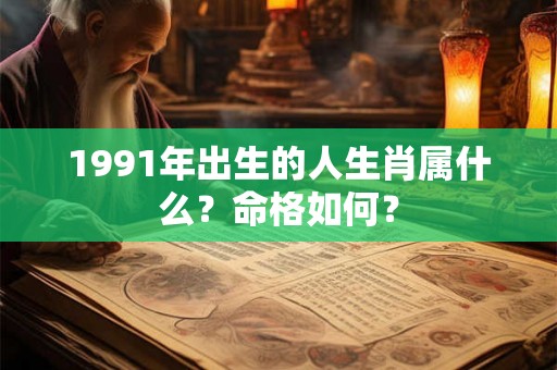 1991年出生的人生肖属什么?命格如何? 1991年出生的人生肖属什么?命格如何?