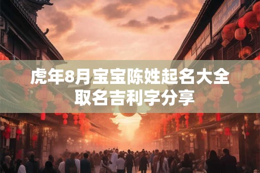 虎年8月宝宝陈姓起名大全 取名吉利字分享 虎年8月宝宝陈姓起名大全 取名吉利字分享